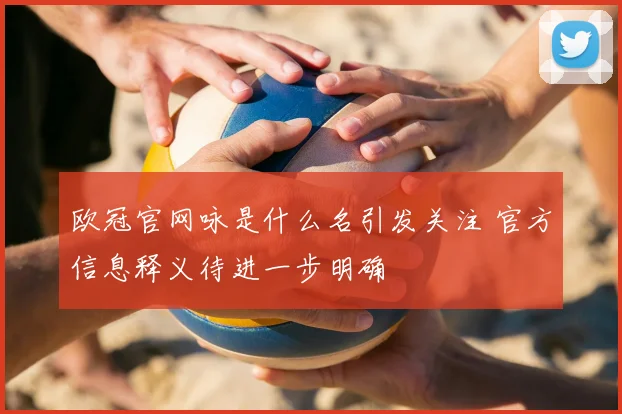 欧冠官网咏是什么名引发关注 官方信息释义待进一步明确
