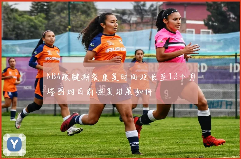 NBA跟腱撕裂康复时间延长至13个月塔图姆目前恢复进展如何