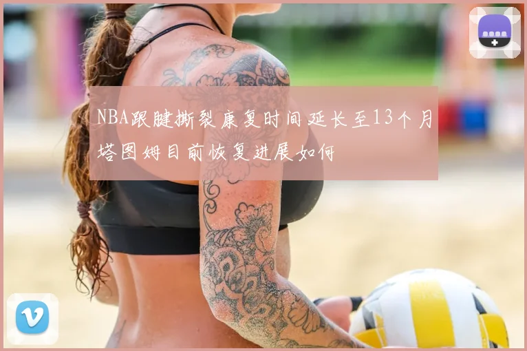 NBA跟腱撕裂康复时间延长至13个月塔图姆目前恢复进展如何
