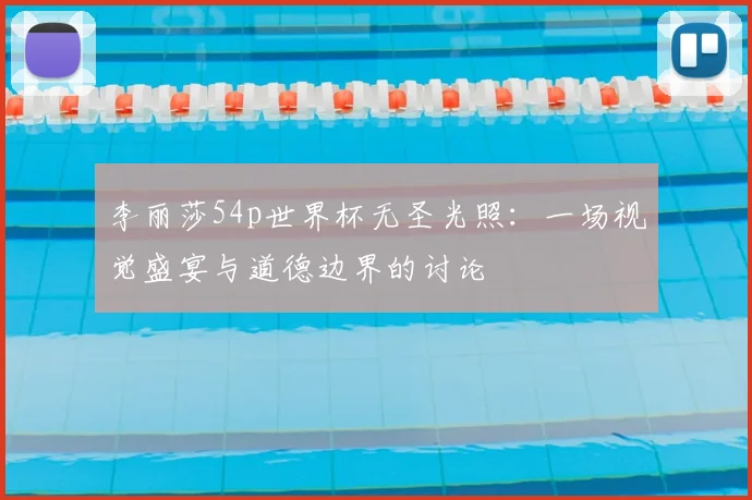 李丽莎54p世界杯无圣光照：一场视觉盛宴与道德边界的讨论