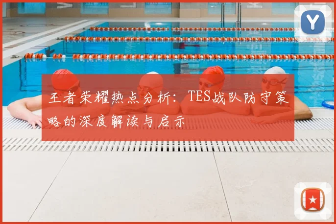王者荣耀热点分析:TES战队防守策略的深度解读与启示
