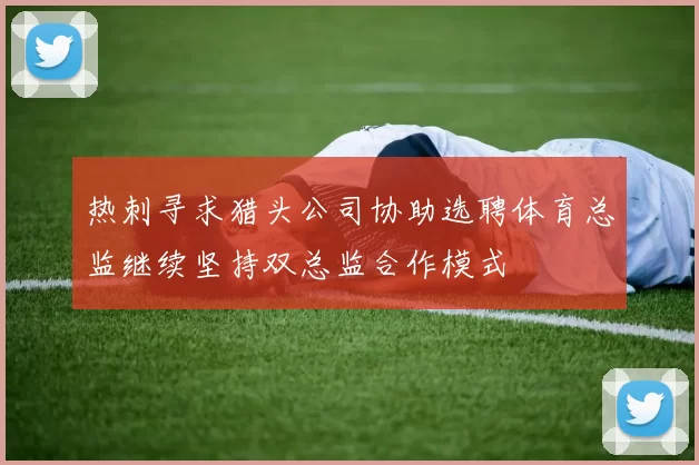 热刺寻求猎头公司协助选聘体育总监继续坚持双总监合作模式
