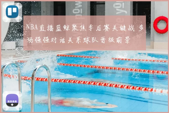 NBA直播蓝鲸聚焦季后赛关键战 多场强强对话关系球队晋级前景