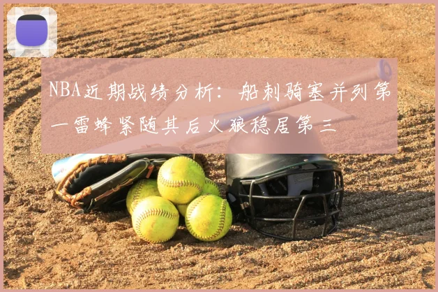 NBA近期战绩分析:船刺骑塞并列第一雷蜂紧随其后火狼稳居第三