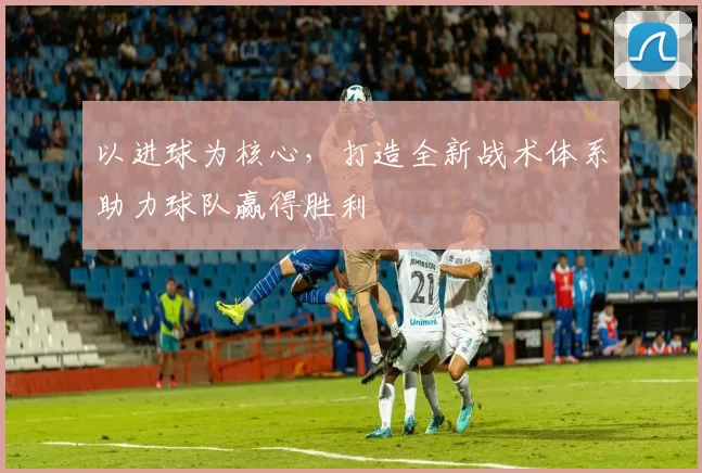 以进球为核心，打造全新战术体系助力球队赢得胜利