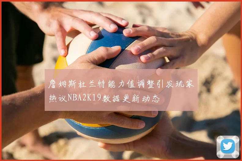 詹姆斯杜兰特能力值调整引发玩家热议NBA2K19数据更新动态