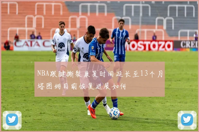NBA跟腱撕裂康复时间延长至13个月塔图姆目前恢复进展如何
