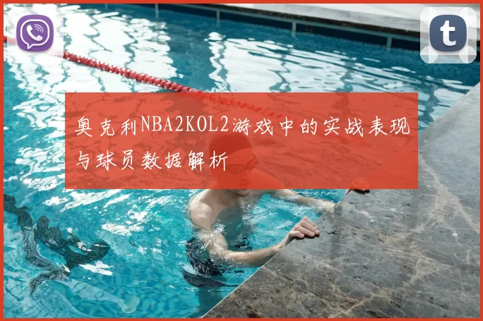 奥克利NBA2KOL2游戏中的实战表现与球员数据解析