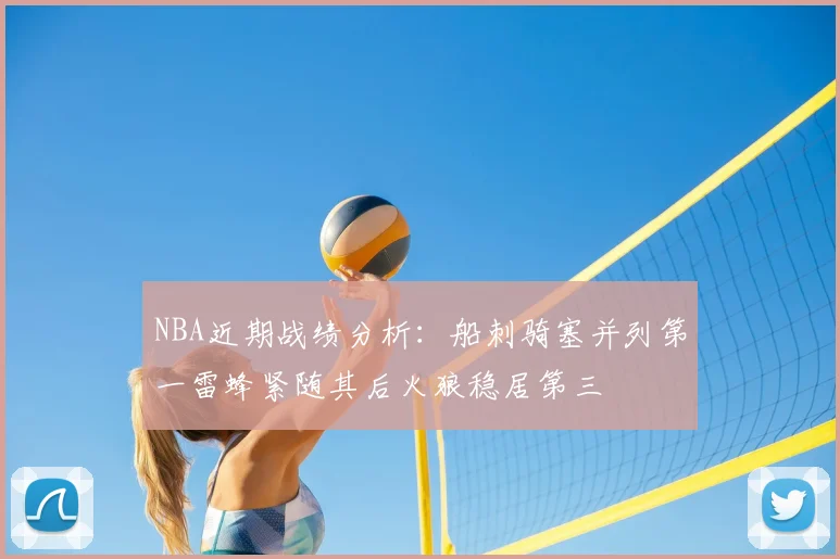 NBA近期战绩分析：船刺骑塞并列第一雷蜂紧随其后火狼稳居第三