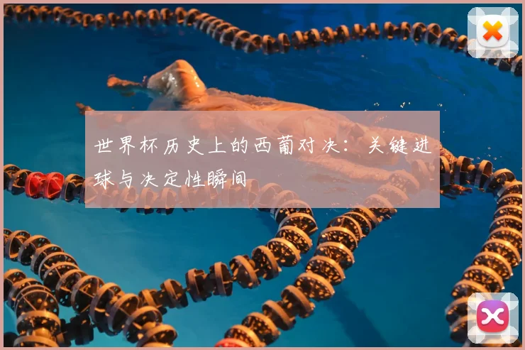 世界杯历史上的西葡对决：关键进球与决定性瞬间