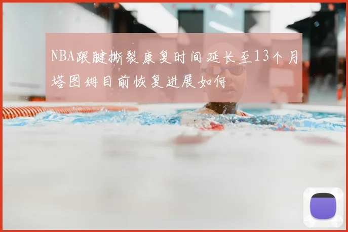 NBA跟腱撕裂康复时间延长至13个月塔图姆目前恢复进展如何