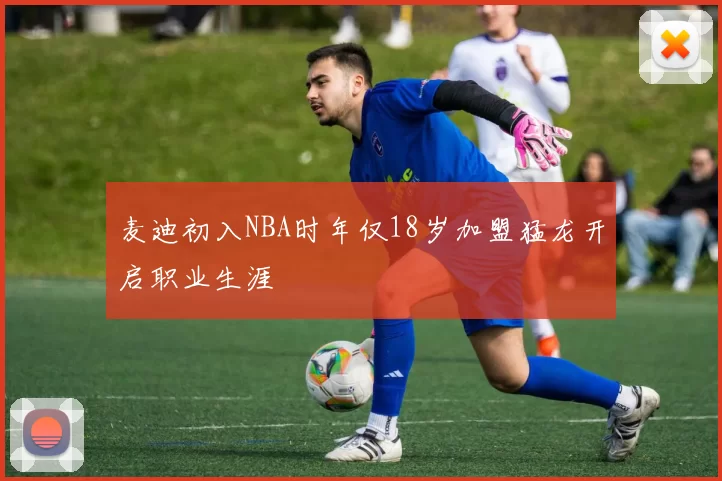 麦迪初入NBA时年仅18岁加盟猛龙开启职业生涯