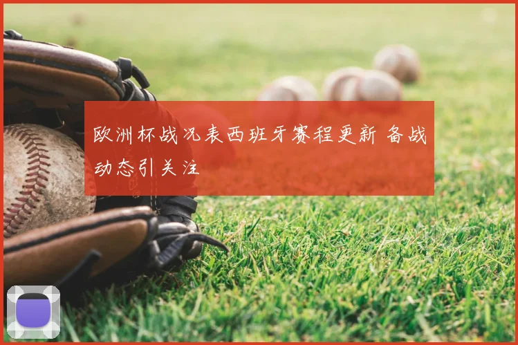 欧洲杯战况表西班牙赛程更新 备战动态引关注
