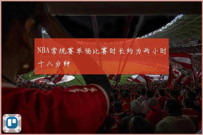 NBA常规赛单场比赛时长约为两小时十八分钟