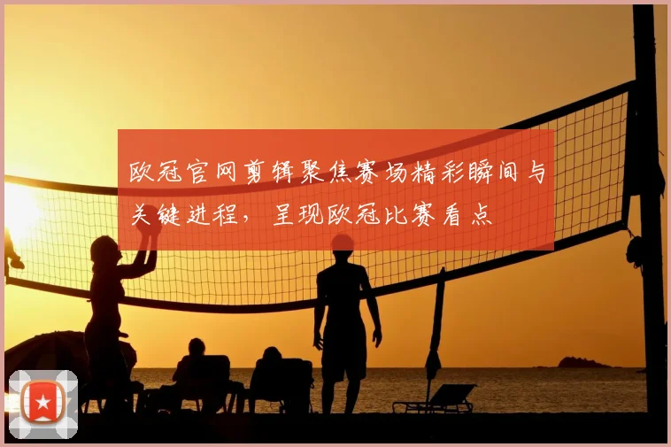欧冠官网剪辑聚焦赛场精彩瞬间与关键进程,呈现欧冠比赛看点