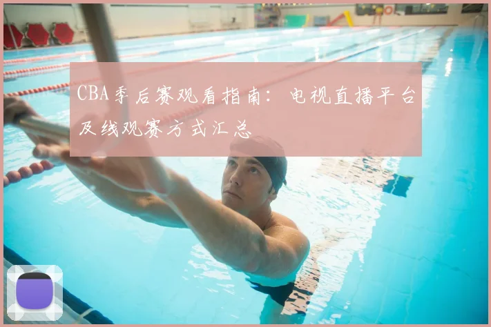 CBA季后赛观看指南：电视直播平台及线观赛方式汇总