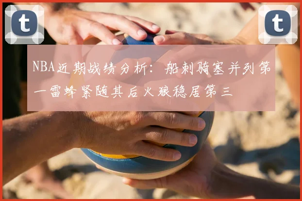 NBA近期战绩分析：船刺骑塞并列第一雷蜂紧随其后火狼稳居第三