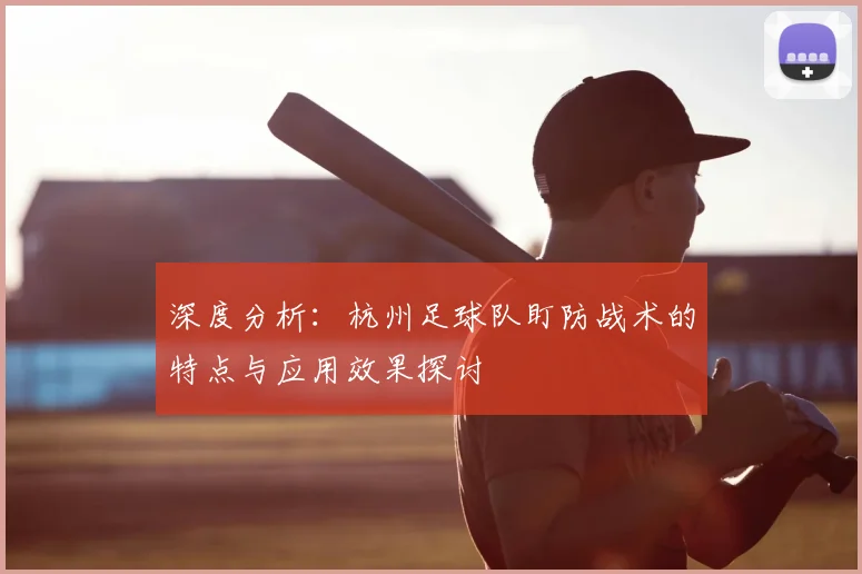 深度分析:杭州足球队盯防战术的特点与应用效果探讨