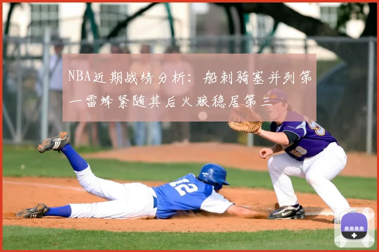 NBA近期战绩分析：船刺骑塞并列第一雷蜂紧随其后火狼稳居第三