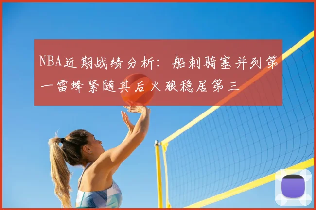 NBA近期战绩分析：船刺骑塞并列第一雷蜂紧随其后火狼稳居第三