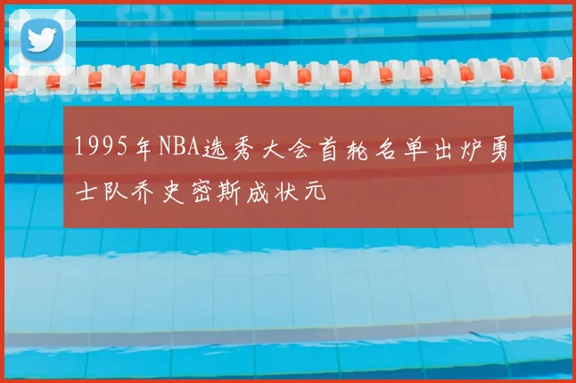 1995年NBA选秀大会首轮名单出炉勇士队乔史密斯成状元