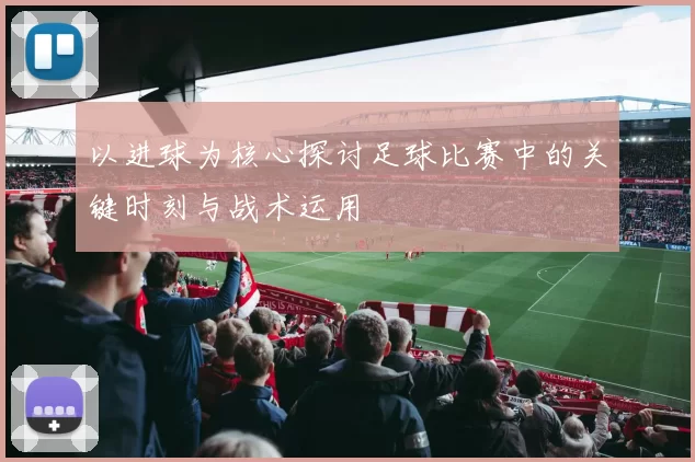 以进球为核心探讨足球比赛中的关键时刻与战术运用