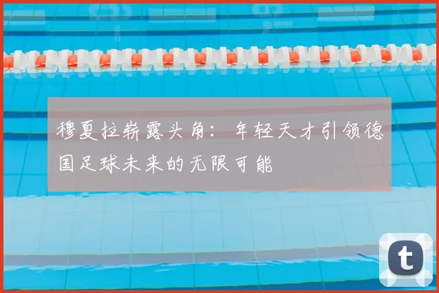 穆夏拉崭露头角：年轻天才引领德国足球未来的无限可能
