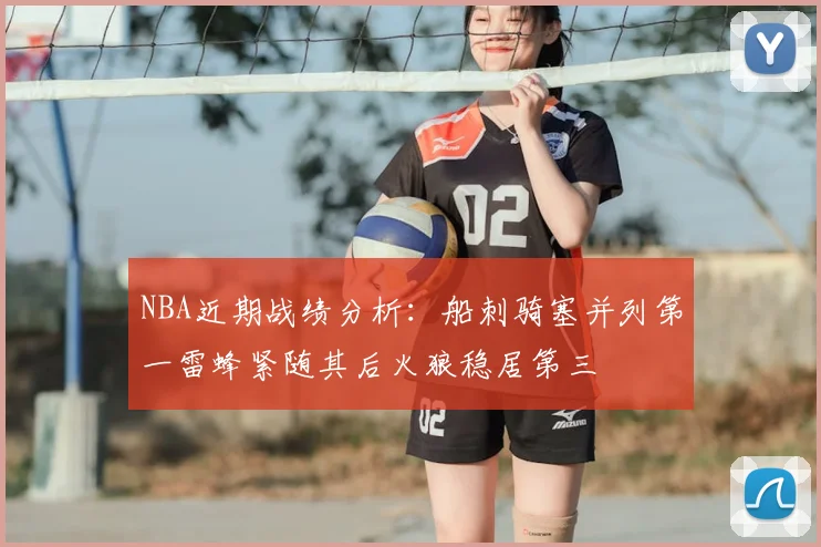NBA近期战绩分析：船刺骑塞并列第一雷蜂紧随其后火狼稳居第三