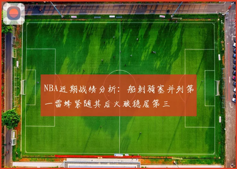 NBA近期战绩分析：船刺骑塞并列第一雷蜂紧随其后火狼稳居第三