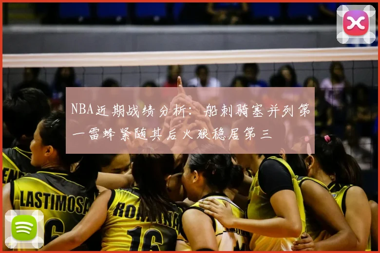 NBA近期战绩分析：船刺骑塞并列第一雷蜂紧随其后火狼稳居第三