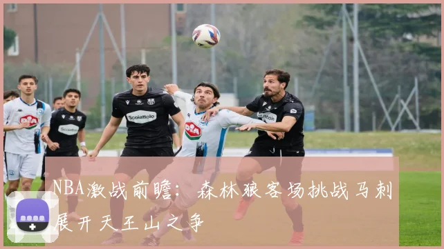 NBA激战前瞻：森林狼客场挑战马刺展开天王山之争