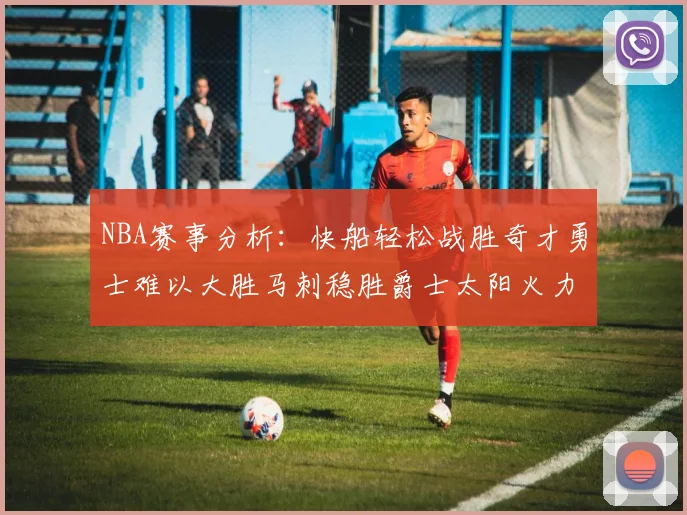 NBA赛事分析:快船轻松战胜奇才勇士难以大胜马刺稳胜爵士太阳火力全开击败篮网