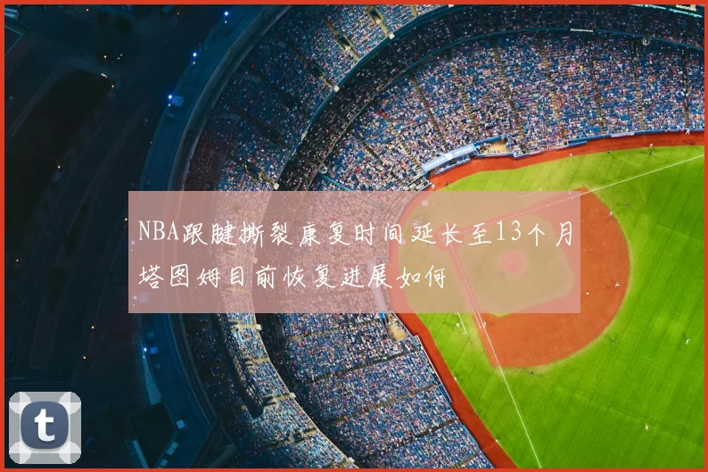 NBA跟腱撕裂康复时间延长至13个月塔图姆目前恢复进展如何