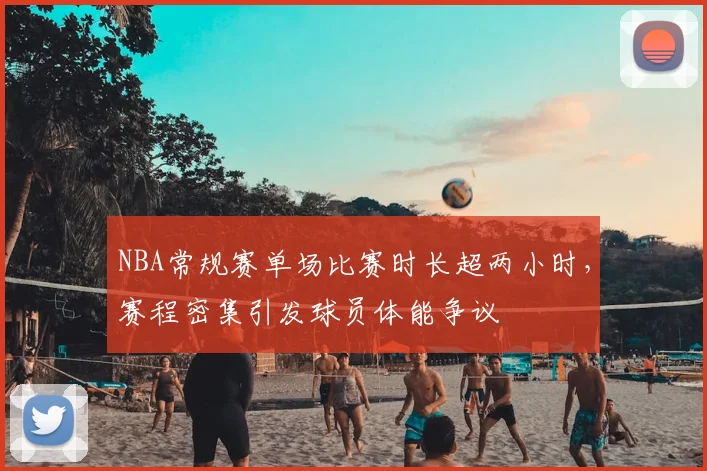 NBA常规赛单场比赛时长超两小时,赛程密集引发球员体能争议