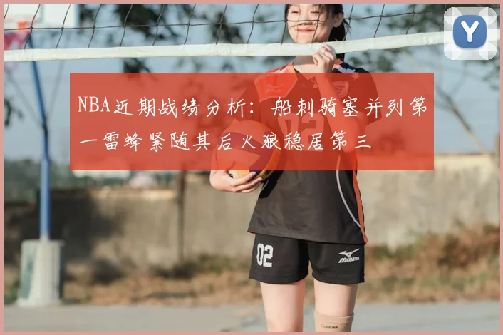 NBA近期战绩分析：船刺骑塞并列第一雷蜂紧随其后火狼稳居第三