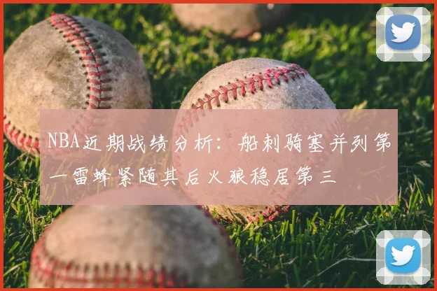 NBA近期战绩分析：船刺骑塞并列第一雷蜂紧随其后火狼稳居第三