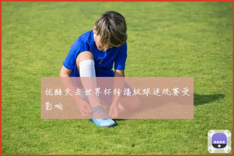 优酷失去世界杯转播权球迷观赛受影响