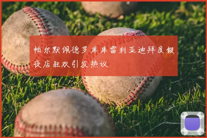 帕尔默佩德罗库库雷利亚迪拜度假夜店狂欢引发热议