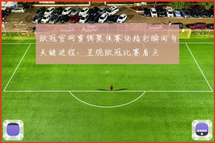欧冠官网剪辑聚焦赛场精彩瞬间与关键进程,呈现欧冠比赛看点