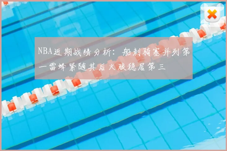 NBA近期战绩分析：船刺骑塞并列第一雷蜂紧随其后火狼稳居第三