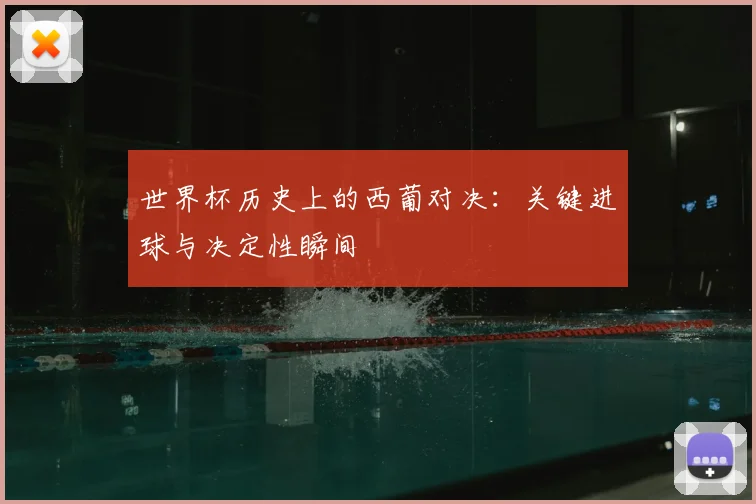 世界杯历史上的西葡对决：关键进球与决定性瞬间