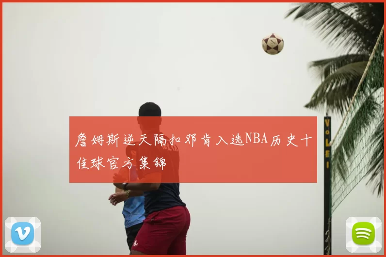 詹姆斯逆天隔扣邓肯入选NBA历史十佳球官方集锦
