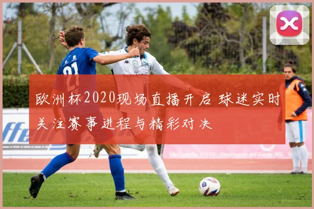 欧洲杯2020现场直播开启 球迷实时关注赛事进程与精彩对决