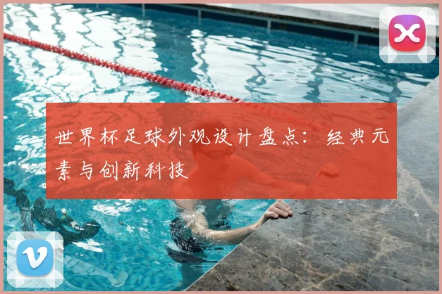 世界杯足球外观设计盘点：经典元素与创新科技