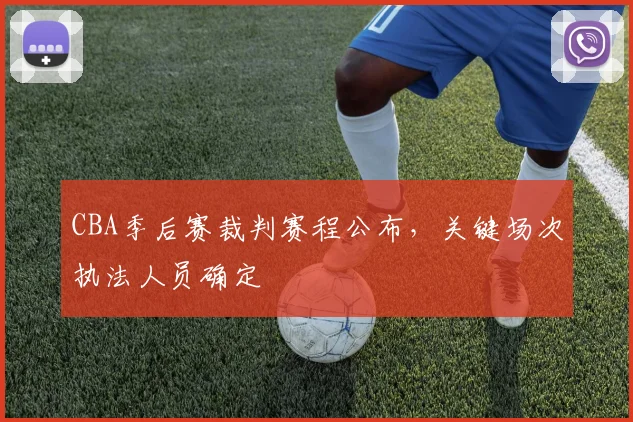 CBA季后赛裁判赛程公布,关键场次执法人员确定