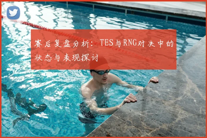 赛后复盘分析：TES与RNG对决中的状态与表现探讨