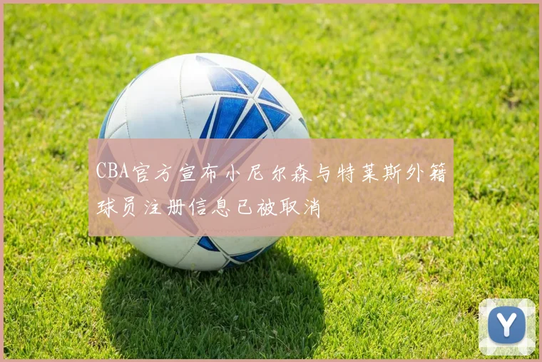 CBA官方宣布小尼尔森与特莱斯外籍球员注册信息已被取消