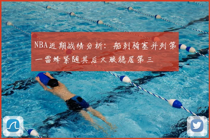 NBA近期战绩分析:船刺骑塞并列第一雷蜂紧随其后火狼稳居第三