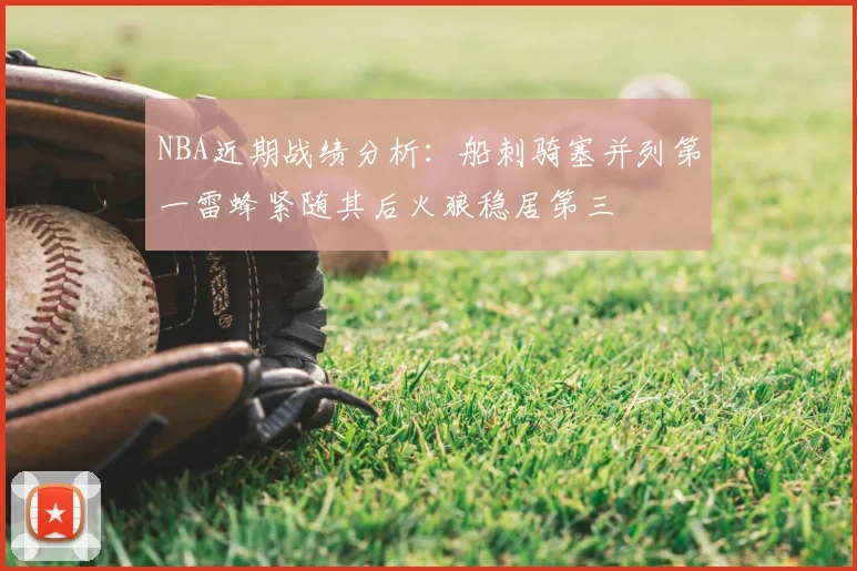 NBA近期战绩分析：船刺骑塞并列第一雷蜂紧随其后火狼稳居第三