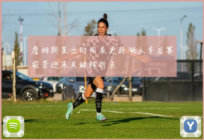 詹姆斯复出时间表更新湖人季后赛前景迎来关键转折点